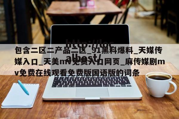 包含二区二产品二区_91黑料爆料_天媒传媒入口_天美mv免费入口网页_麻传媒剧mv免费在线观看免费版国语版的词条
