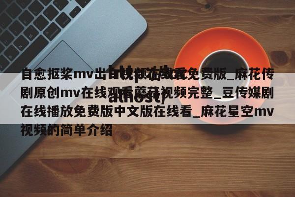 自愈抠桨mv出白视频在线看免费版_麻花传剧原创mv在线观看蘑菇视频完整_豆传媒剧在线播放免费版中文版在线看_麻花星空mv视频的简单介绍
